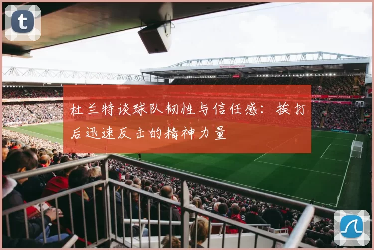 杜兰特谈球队韧性与信任感：挨打后迅速反击的精神力量