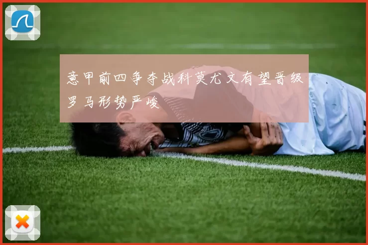 意甲前四争夺战科莫尤文有望晋级罗马形势严峻