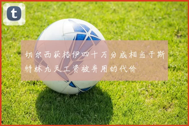 切尔西获格伊四十万分成相当于斯特林九天工资被弃用的代价