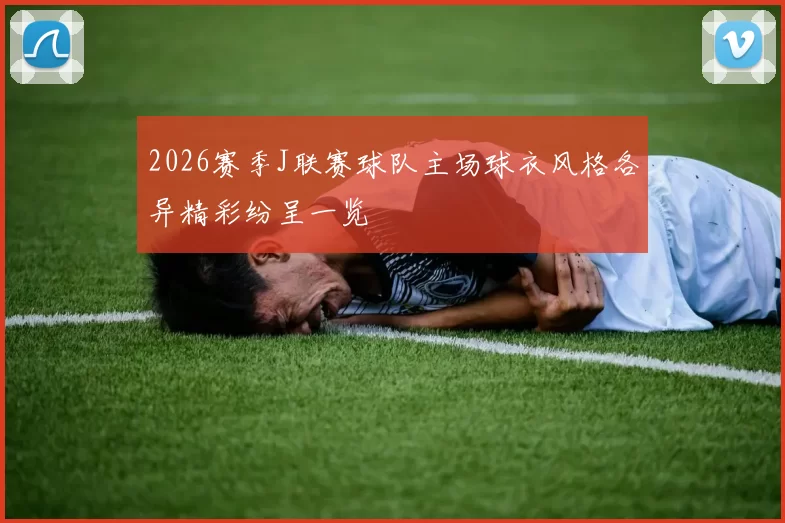 2026赛季J联赛球队主场球衣风格各异精彩纷呈一览