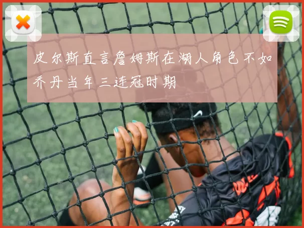 皮尔斯直言詹姆斯在湖人角色不如乔丹当年三连冠时期