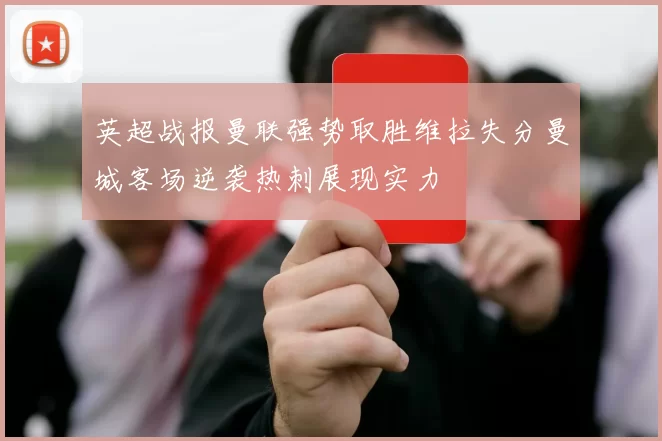英超战报曼联强势取胜维拉失分曼城客场逆袭热刺展现实力