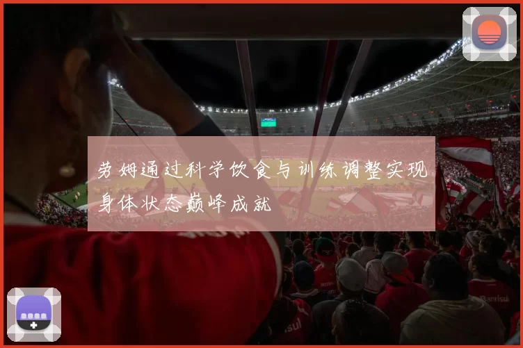 劳姆通过科学饮食与训练调整实现身体状态巅峰成就