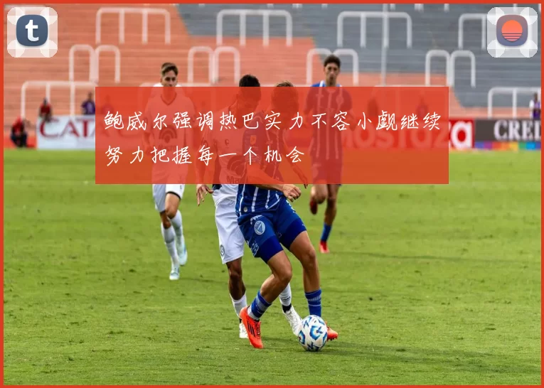 鲍威尔强调热巴实力不容小觑继续努力把握每一个机会