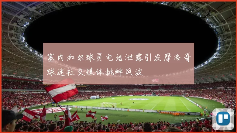 塞内加尔球员电话泄露引发摩洛哥球迷社交媒体挑衅风波