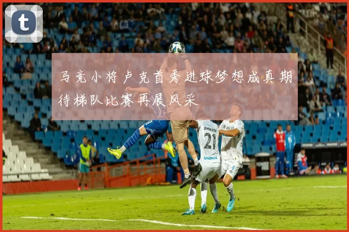 马竞小将卢克首秀进球梦想成真期待梯队比赛再展风采