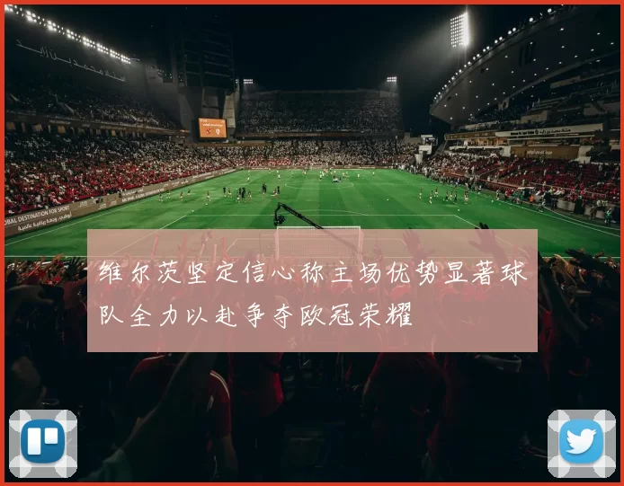 维尔茨坚定信心称主场优势显著球队全力以赴争夺欧冠荣耀