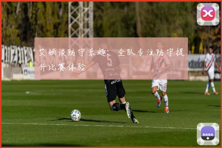 艾顿谈防守乐趣：全队专注防守提升比赛体验