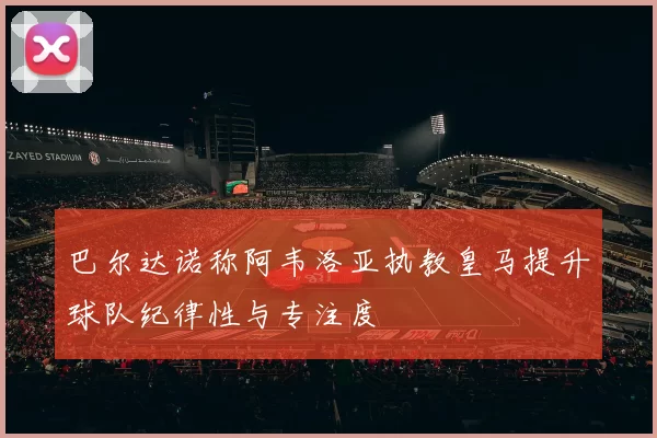 巴尔达诺称阿韦洛亚执教皇马提升球队纪律性与专注度
