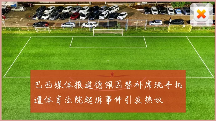 巴西媒体报道德佩因替补席玩手机遭体育法院起诉事件引发热议