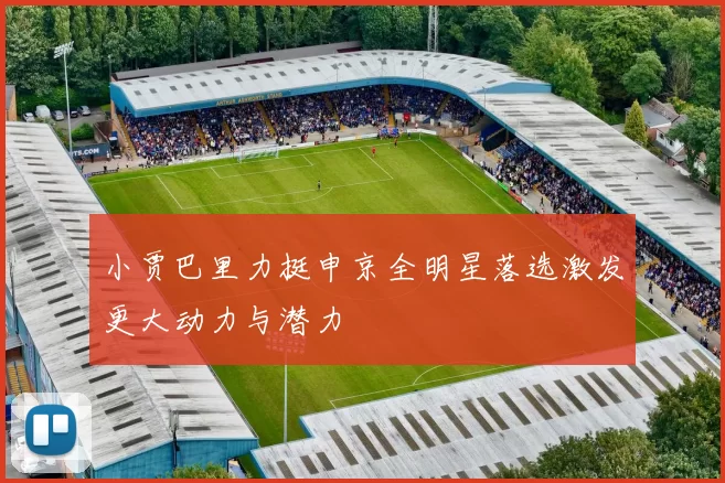小贾巴里力挺申京全明星落选激发更大动力与潜力