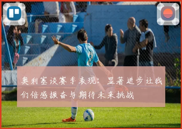 奥利塞谈赛季表现：显著进步让我们倍感振奋与期待未来挑战