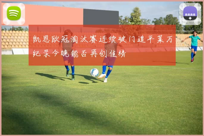 凯恩欧冠淘汰赛连续破门追平莱万纪录今晚能否再创佳绩