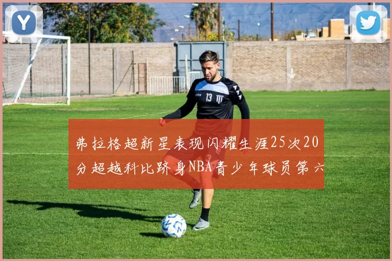 弗拉格超新星表现闪耀生涯25次20分超越科比跻身NBA青少年球员第六位