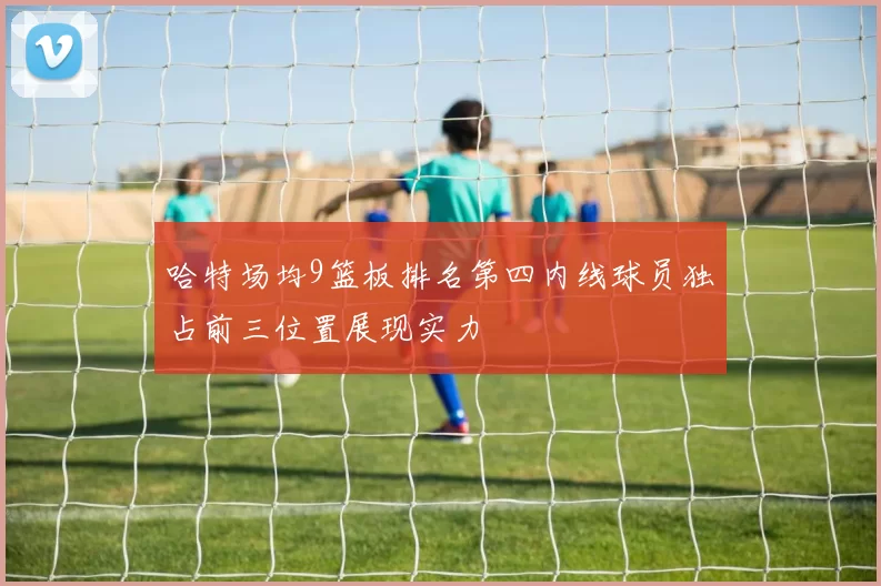 哈特场均9篮板排名第四内线球员独占前三位置展现实力