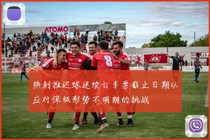热刺推迟球迷续订季票截止日期以应对保级形势不明朗的挑战