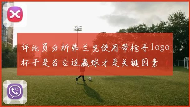 评论员分析弗兰克使用带枪手logo杯子是否合适赢球才是关键因素