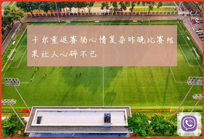 卡尔重返赛场心情复杂昨晚比赛结果让人心碎不已