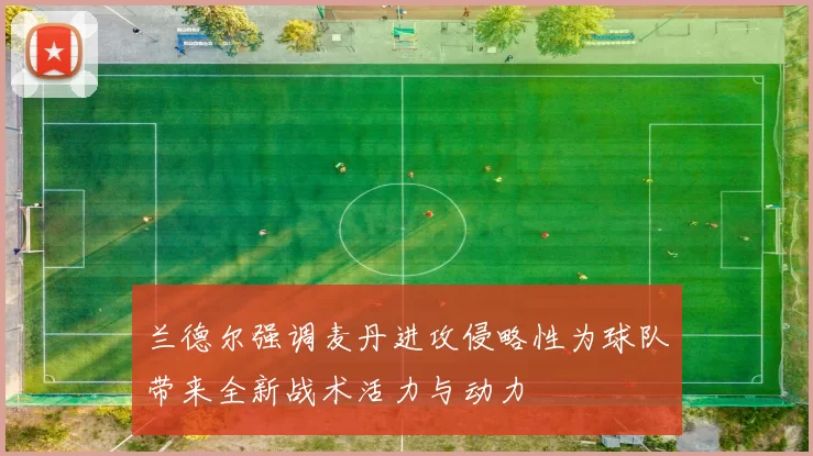 兰德尔强调麦丹进攻侵略性为球队带来全新战术活力与动力