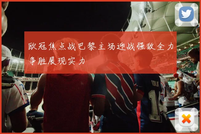 欧冠焦点战巴黎主场迎战强敌全力争胜展现实力